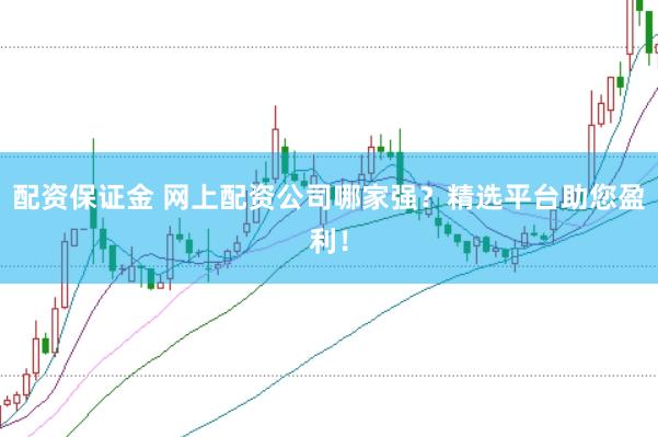配资保证金 网上配资公司哪家强？精选平台助您盈利！