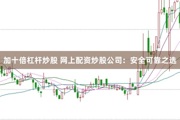 加十倍杠杆炒股 网上配资炒股公司：安全可靠之选