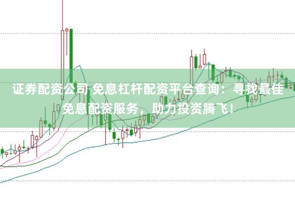 证券配资公司 免息杠杆配资平台查询：寻找最佳免息配资服务，助力投资腾飞！