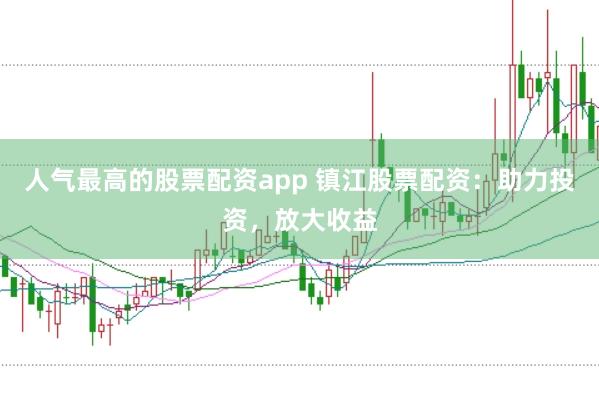 人气最高的股票配资app 镇江股票配资：助力投资，放大收益
