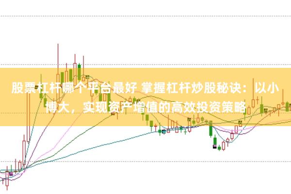 股票杠杆哪个平台最好 掌握杠杆炒股秘诀：以小博大，实现资产增值的高效投资策略