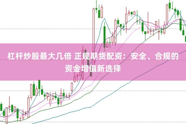 杠杆炒股最大几倍 正规期货配资：安全、合规的资金增值新选择