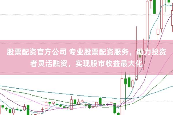 股票配资官方公司 专业股票配资服务，助力投资者灵活融资，实现股市收益最大化
