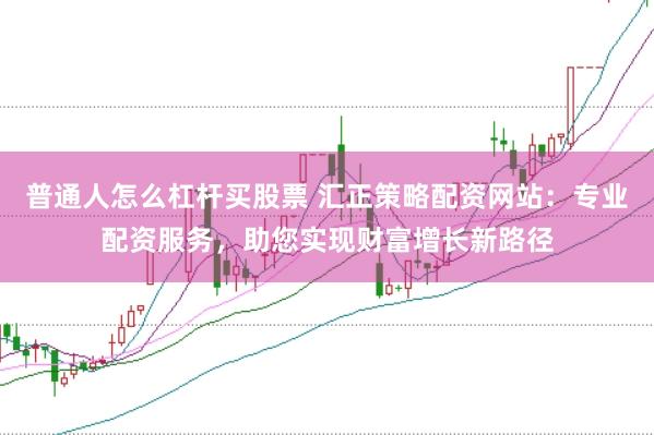 普通人怎么杠杆买股票 汇正策略配资网站：专业配资服务，助您实现财富增长新路径