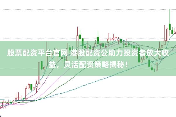 股票配资平台官网 港股配资公助力投资者放大收益，灵活配资策略揭秘！