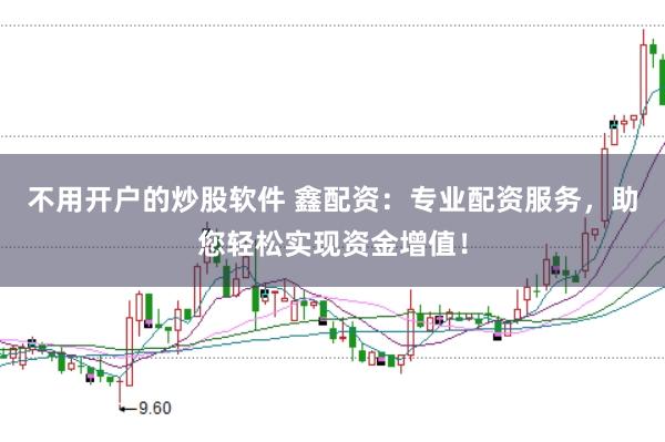 不用开户的炒股软件 鑫配资：专业配资服务，助您轻松实现资金增值！