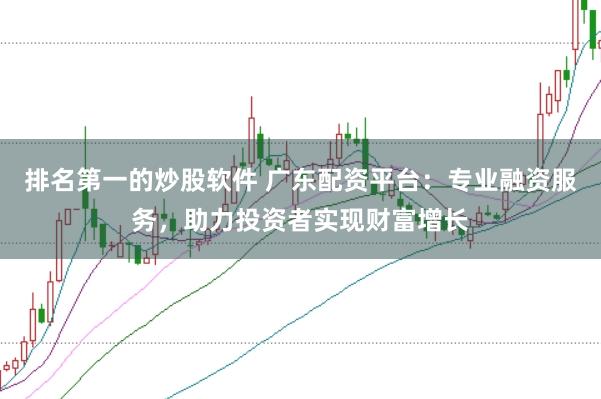 排名第一的炒股软件 广东配资平台：专业融资服务，助力投资者实现财富增长