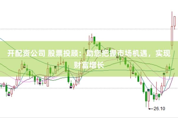 开配资公司 股票投顾：助您把握市场机遇，实现财富增长