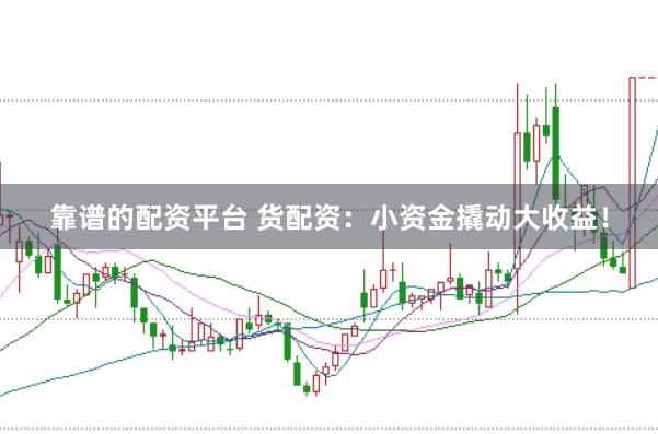 靠谱的配资平台 货配资：小资金撬动大收益！