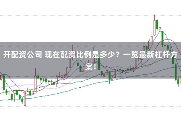 开配资公司 现在配资比例是多少？一览最新杠杆方案！