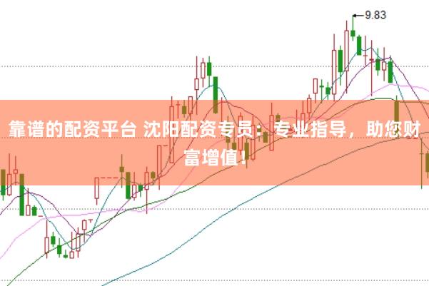 靠谱的配资平台 沈阳配资专员：专业指导，助您财富增值！