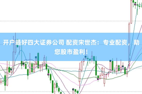 开户最好四大证券公司 配资宋世杰：专业配资，助您股市盈利！