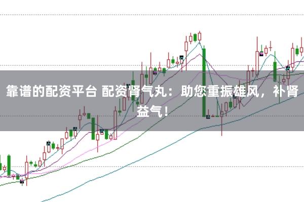 靠谱的配资平台 配资肾气丸：助您重振雄风，补肾益气！