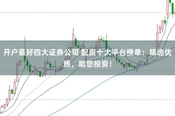 开户最好四大证券公司 配资十大平台榜单：精选优质，助您投资！
