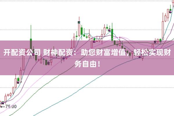 开配资公司 财神配资：助您财富增值，轻松实现财务自由！
