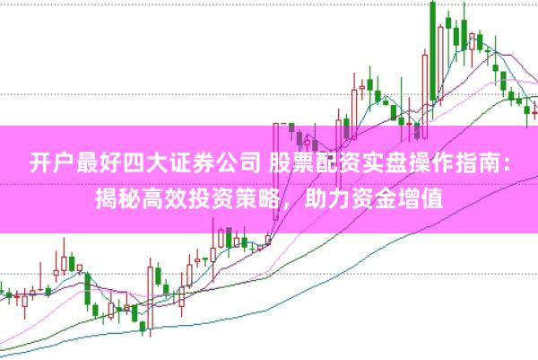 开户最好四大证券公司 股票配资实盘操作指南：揭秘高效投资策略，助力资金增值
