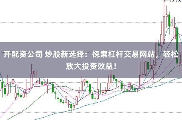 开配资公司 炒股新选择：探索杠杆交易网站，轻松放大投资效益！