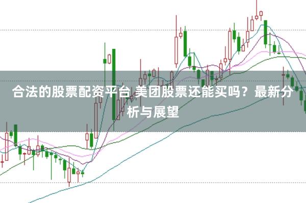合法的股票配资平台 美团股票还能买吗？最新分析与展望