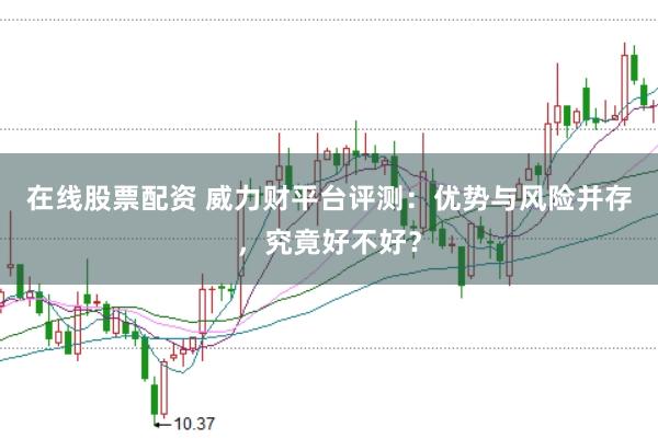 在线股票配资 威力财平台评测：优势与风险并存，究竟好不好？
