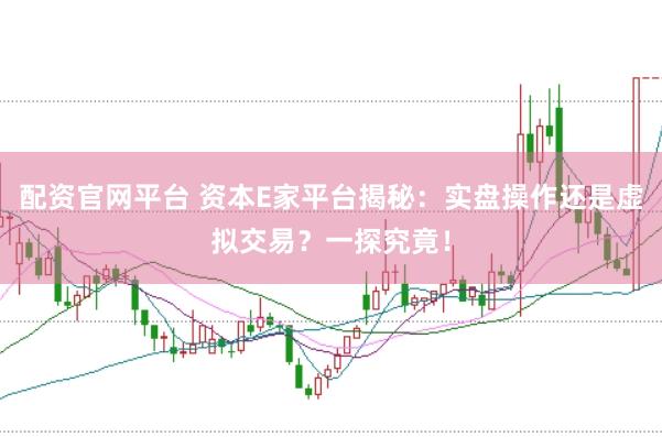 配资官网平台 资本E家平台揭秘：实盘操作还是虚拟交易？一探究竟！