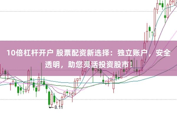 10倍杠杆开户 股票配资新选择：独立账户，安全透明，助您灵活投资股市！