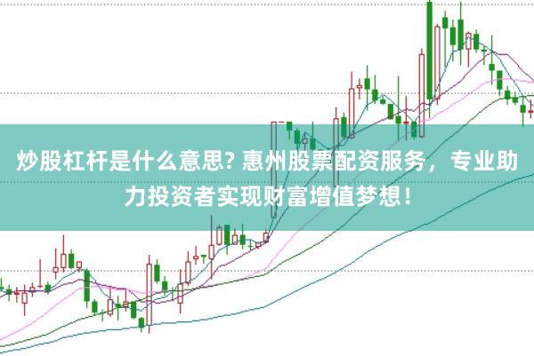 炒股杠杆是什么意思? 惠州股票配资服务，专业助力投资者实现财富增值梦想！