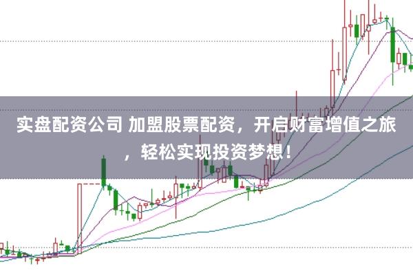 实盘配资公司 加盟股票配资，开启财富增值之旅，轻松实现投资梦想！
