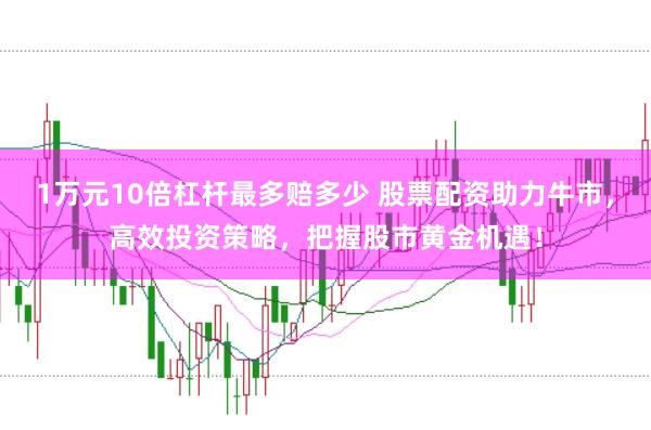 1万元10倍杠杆最多赔多少 股票配资助力牛市，高效投资策略，把握股市黄金机遇！