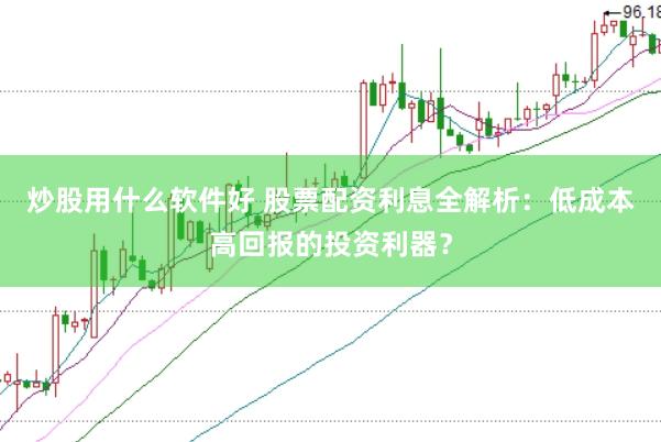 炒股用什么软件好 股票配资利息全解析：低成本高回报的投资利器？