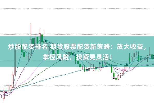 炒股配资排名 期货股票配资新策略：放大收益，掌控风险，投资更灵活！