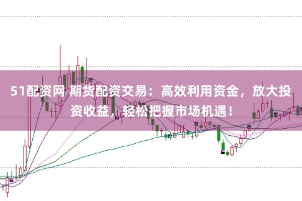 51配资网 期货配资交易：高效利用资金，放大投资收益，轻松把握市场机遇！