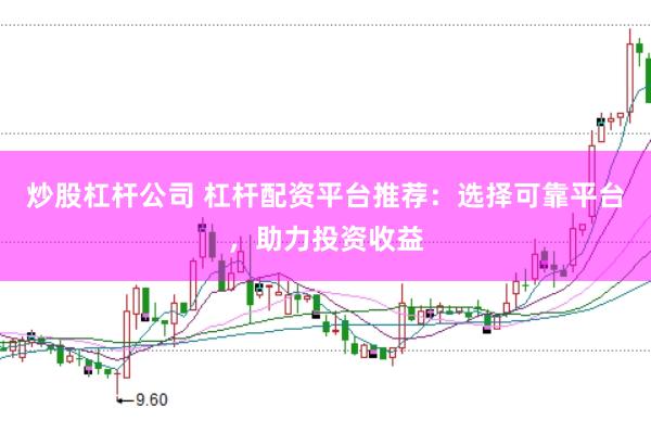 炒股杠杆公司 杠杆配资平台推荐：选择可靠平台，助力投资收益