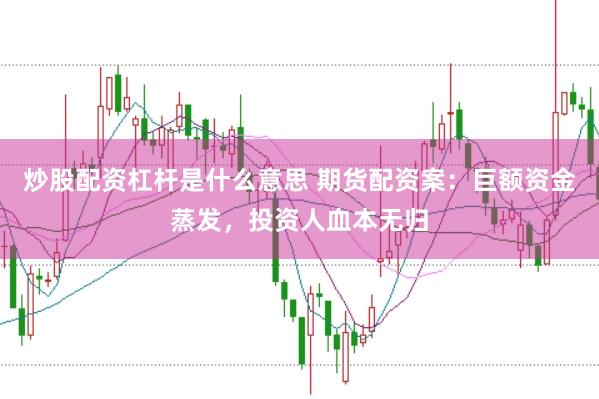 炒股配资杠杆是什么意思 期货配资案：巨额资金蒸发，投资人血本无归