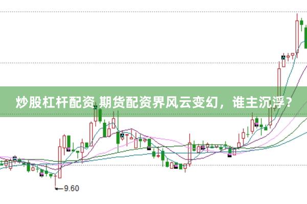 炒股杠杆配资 期货配资界风云变幻，谁主沉浮？