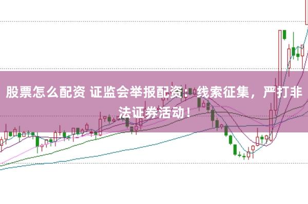股票怎么配资 证监会举报配资：线索征集，严打非法证券活动！