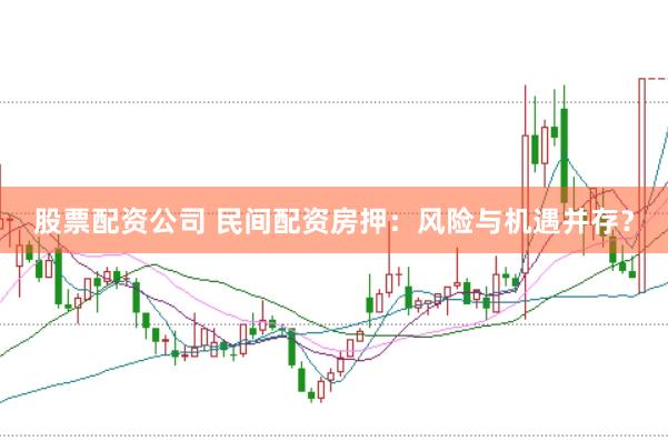 股票配资公司 民间配资房押：风险与机遇并存？