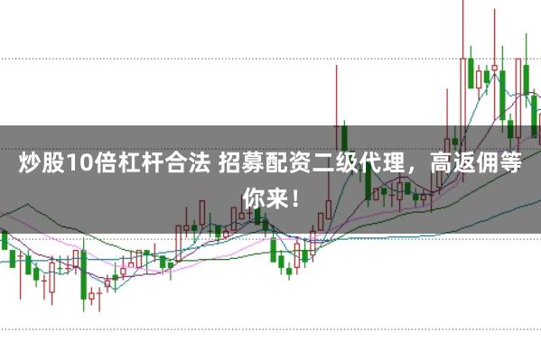 炒股10倍杠杆合法 招募配资二级代理，高返佣等你来！