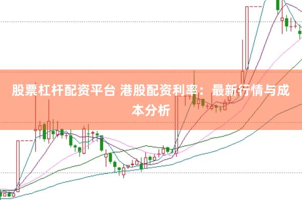 股票杠杆配资平台 港股配资利率：最新行情与成本分析