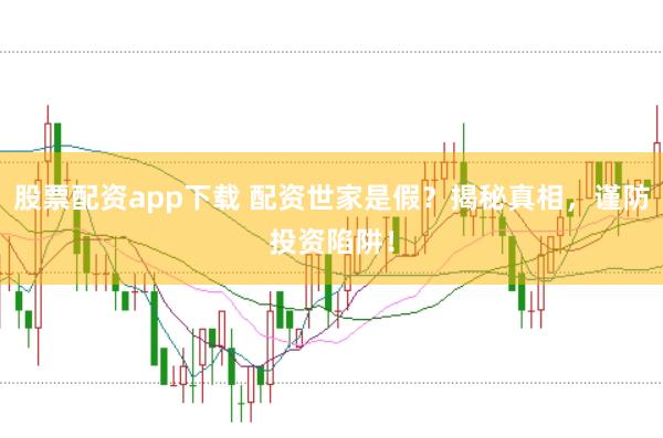 股票配资app下载 配资世家是假？揭秘真相，谨防投资陷阱！