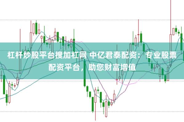 杠杆炒股平台搜加杠网 中亿君泰配资：专业股票配资平台，助您财富增值