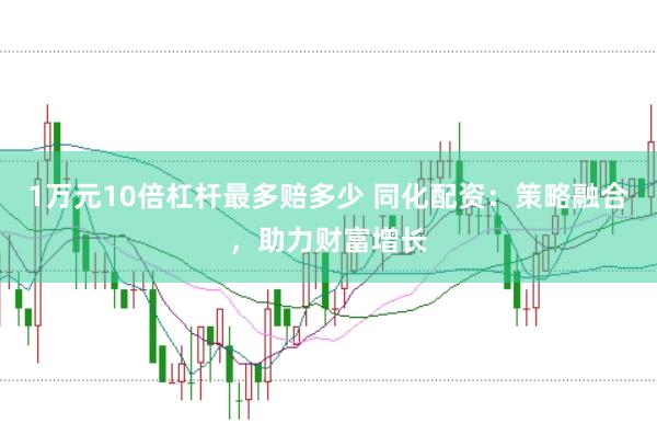 1万元10倍杠杆最多赔多少 同化配资：策略融合，助力财富增长