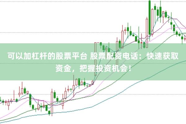 可以加杠杆的股票平台 股票配资电话：快速获取资金，把握投资机会！