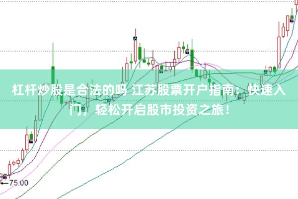 杠杆炒股是合法的吗 江苏股票开户指南：快速入门，轻松开启股市投资之旅！