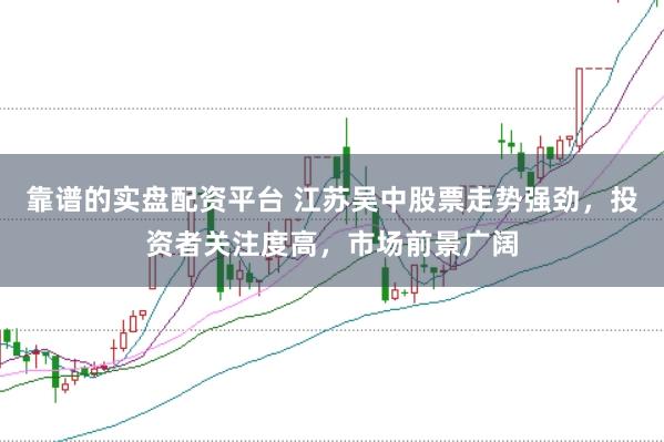 靠谱的实盘配资平台 江苏吴中股票走势强劲，投资者关注度高，市场前景广阔