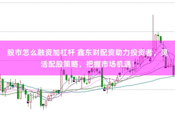 股市怎么融资加杠杆 鑫东财配资助力投资者，灵活配股策略，把握市场机遇！