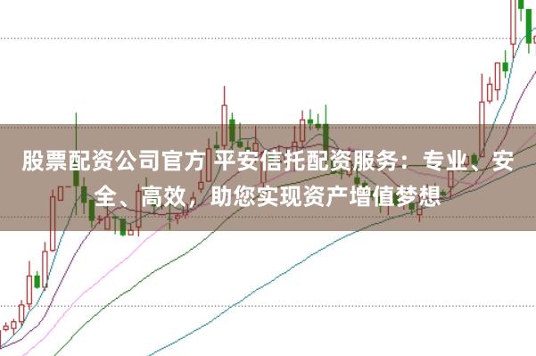 股票配资公司官方 平安信托配资服务：专业、安全、高效，助您实现资产增值梦想