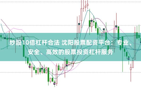 炒股10倍杠杆合法 沈阳股票配资平台：专业、安全、高效的股票投资杠杆服务