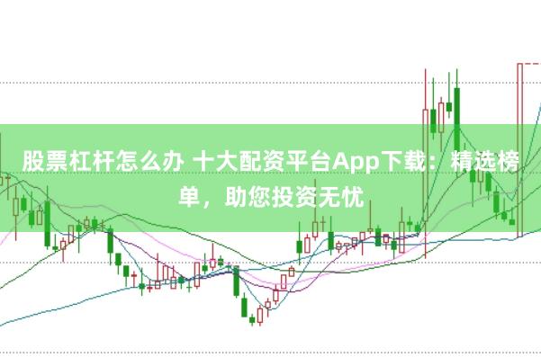 股票杠杆怎么办 十大配资平台App下载：精选榜单，助您投资无忧