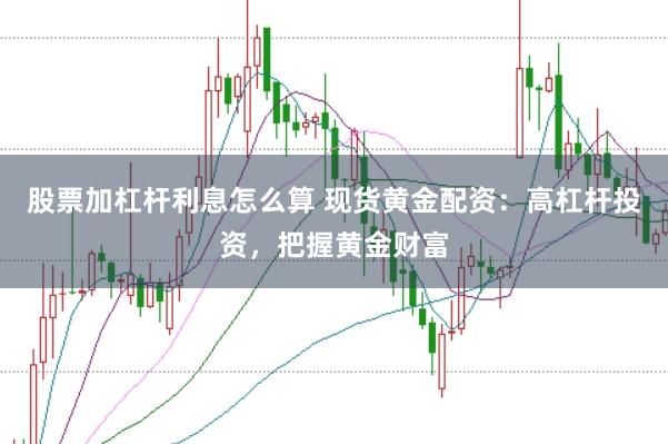 股票加杠杆利息怎么算 现货黄金配资：高杠杆投资，把握黄金财富