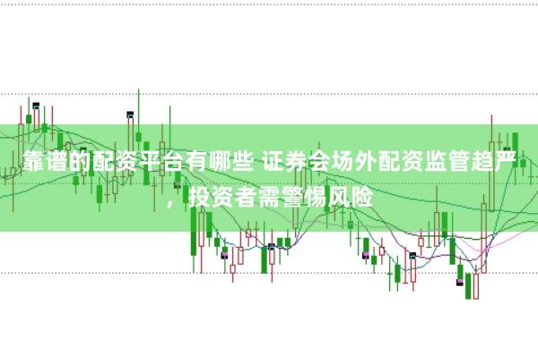 靠谱的配资平台有哪些 证券会场外配资监管趋严，投资者需警惕风险